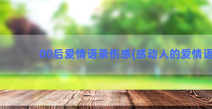 00后爱情语录伤感(感动人的爱情语录)