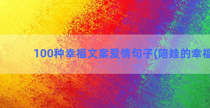 100种幸福文案爱情句子(陪娃的幸福文案)