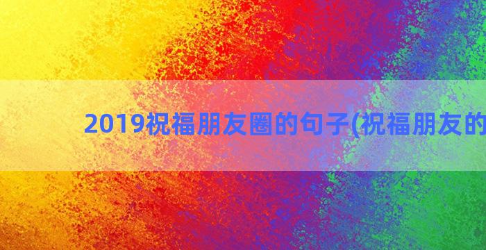 2019祝福朋友圈的句子(祝福朋友的句子)