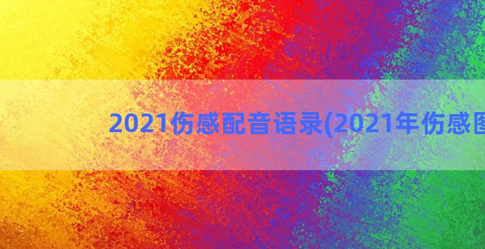 2021伤感配音语录(2021年伤感图片)