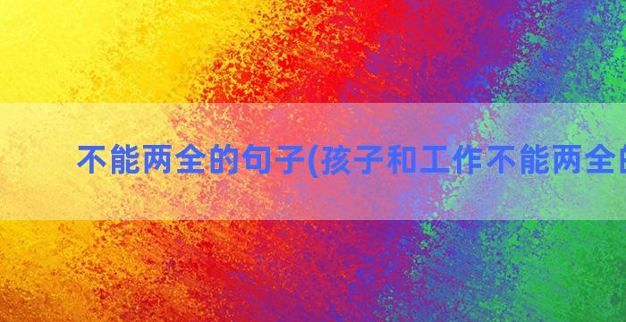 不能两全的句子(孩子和工作不能两全的句子)