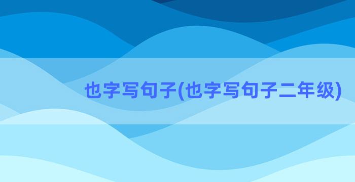 也字写句子(也字写句子二年级)