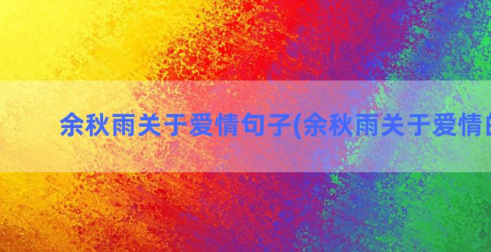 余秋雨关于爱情句子(余秋雨关于爱情的句子)