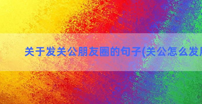 关于发关公朋友圈的句子(关公怎么发朋友圈)