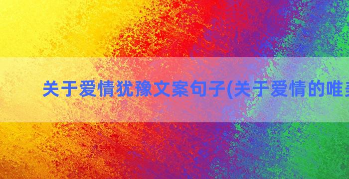 关于爱情犹豫文案句子(关于爱情的唯美文案)