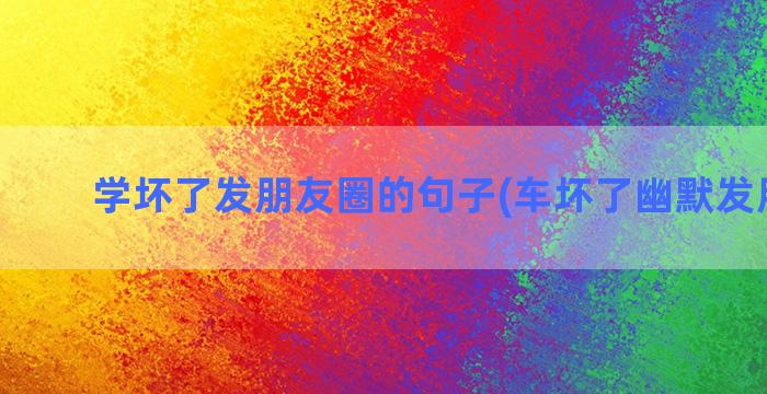 学坏了发朋友圈的句子(车坏了幽默发朋友圈)