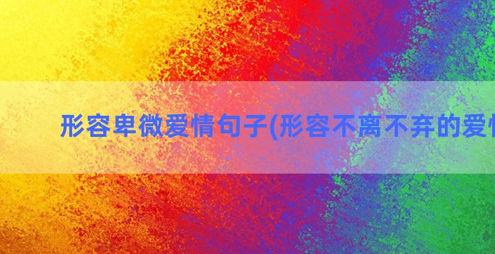 形容卑微爱情句子(形容不离不弃的爱情句子)