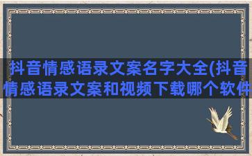 抖音情感语录文案名字大全(抖音情感语录文案和视频下载哪个软件)