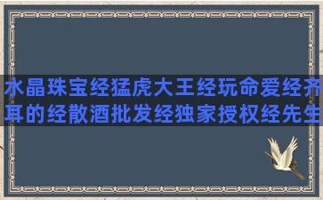 水晶珠宝经猛虎大王经玩命爱经齐耳的经散酒批发经独家授权经先生有货经轩昊经刀党经德国早餐经饭局大姐经特警本色经小学阶段经创业日记经高考迷茫经销售经典语录视频(水晶