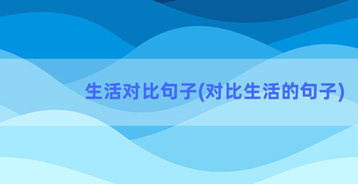 生活对比句子(对比生活的句子)