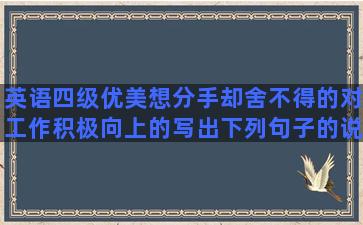 英语四级优美想分手却舍不得的对工作积极向上的写出下列句子的说明方法(英语四级多少分及格)