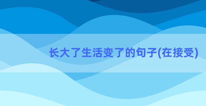 长大了生活变了的句子(在接受)