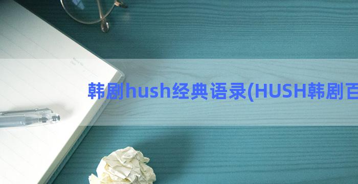 韩剧hush经典语录(HUSH韩剧百科)